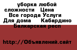 уборка любой сложности › Цена ­ 250 - Все города Услуги » Для дома   . Кабардино-Балкарская респ.